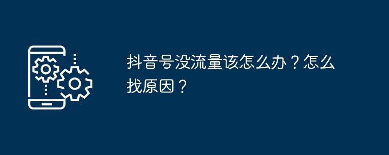 抖音号没流量该怎么办?怎么找原因?