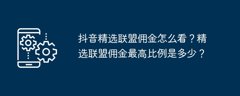 抖音精选联盟佣金怎么看?精选联盟佣金最高比例是多少?