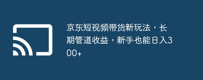 京东短视频带货新玩法,长期管道收益,新手也能日入300+