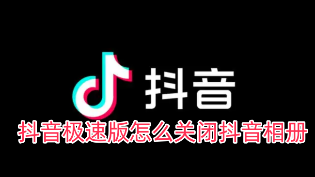 抖音极速版怎么关闭抖音相册