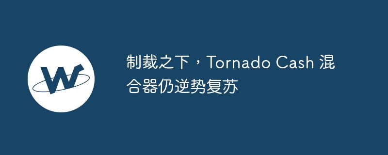 制裁之下,Tornado Cash 混合器仍逆势复苏