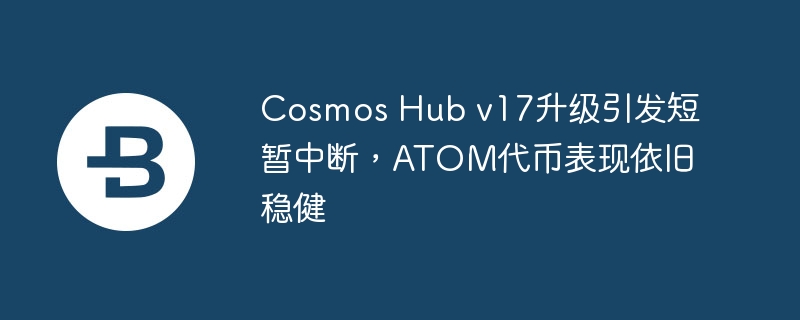 cosmos hub v17升级引发短暂中断，atom代币表现依旧稳健