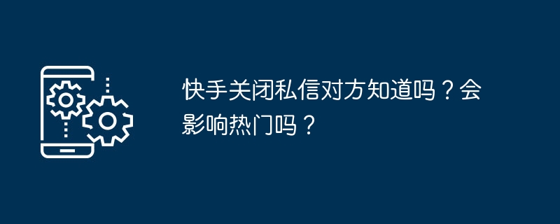 快手关闭私信对方知道吗？会影响热门吗？