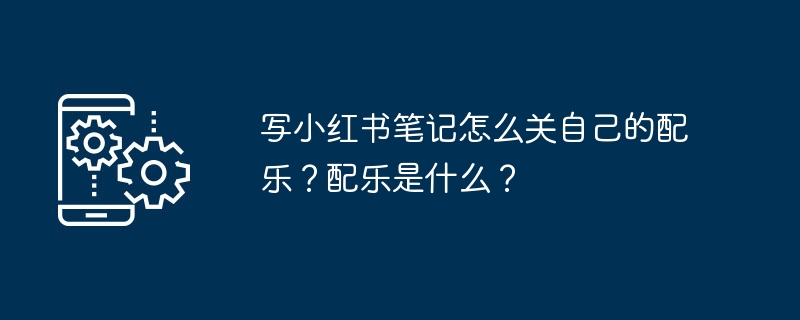 写小红书笔记怎么关自己的配乐？配乐是什么？