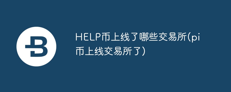 HELP币上线了哪些交易所(pi币上线交易所了)