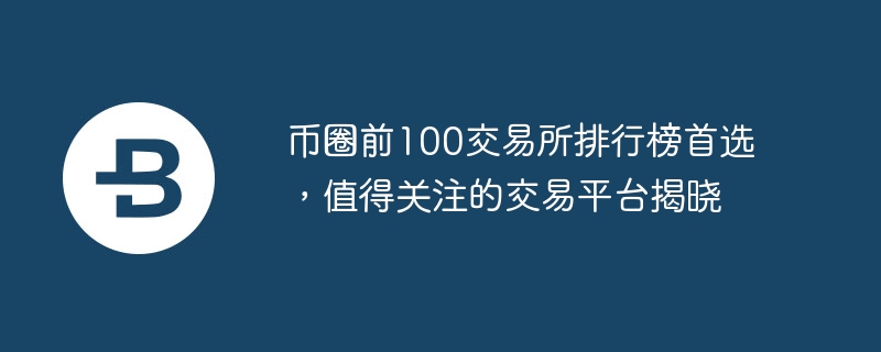 币圈前100交易所排行榜首选，值得关注的交易平台揭晓