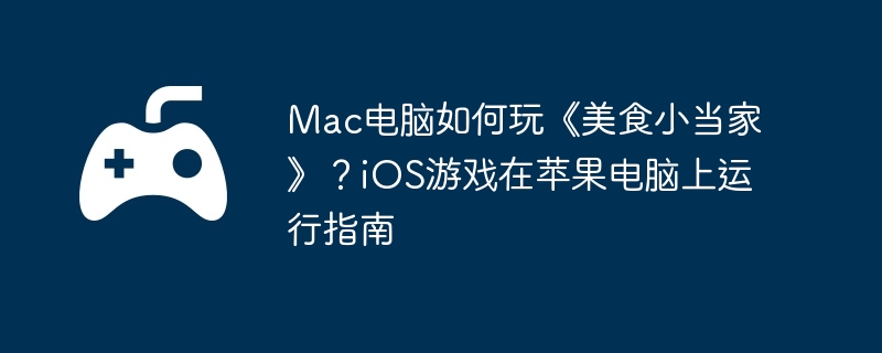 Mac电脑如何玩《美食小当家》？iOS游戏在苹果电脑上运行指南