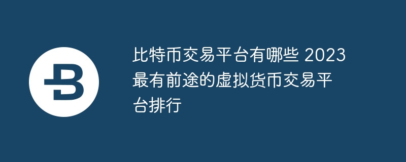 比特币交易平台有哪些 2023最有前途的虚拟货币交易平台排行