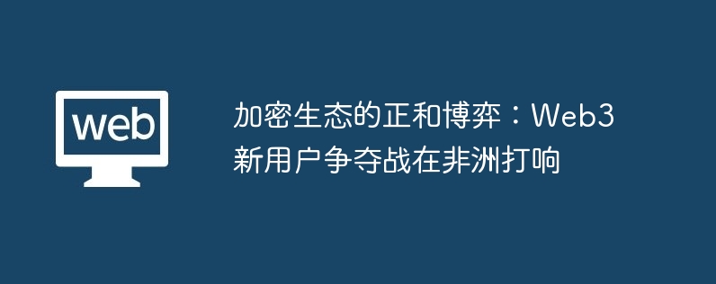 加密生态的正和博弈:Web3新用户争夺战在非洲打响