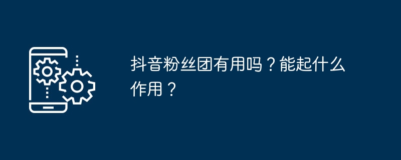 抖音粉丝团有用吗？能起什么作用？