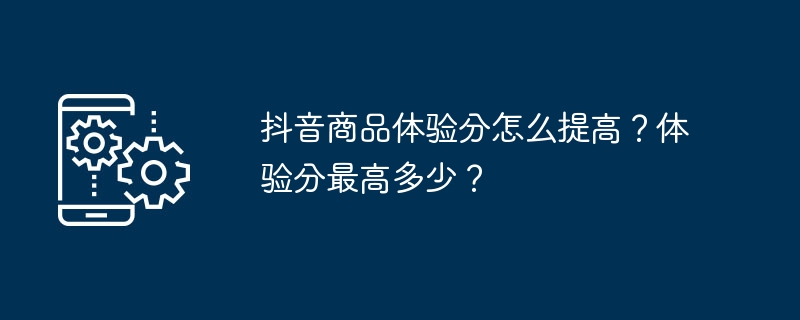 抖音商品体验分怎么提高？体验分最高多少？