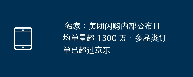 独家:美团闪购内部公布日均单量超 1300 万,多品类订单已超过京东