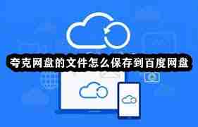 夸克网盘怎么转存文件到百度网盘-夸克网盘怎样将文件转存至百度网盘