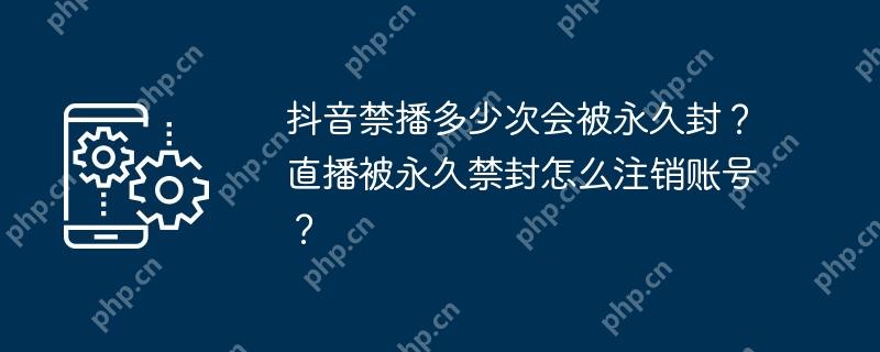 抖音禁播多少次会被永久封？直播被永久禁封怎么注销账号？