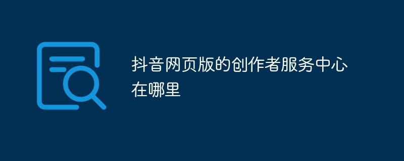 抖音网页版的创作者服务中心在哪里