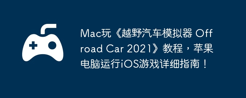Mac玩《越野汽车模拟器 Offroad Car 2021》教程,苹果电脑运行iOS游戏详细指南!