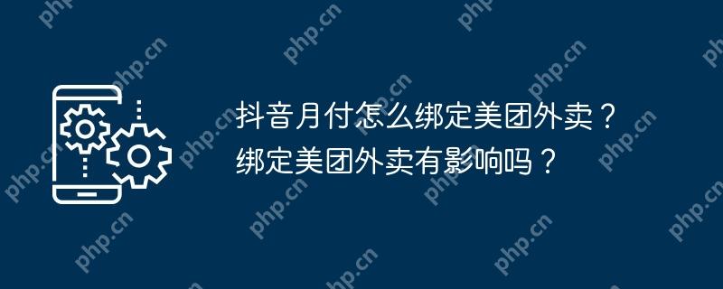 抖音月付怎么绑定美团外卖？绑定美团外卖有影响吗？
