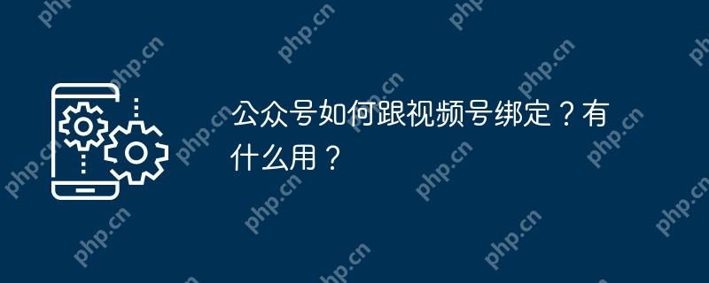 公众号如何跟视频号绑定？有什么用？