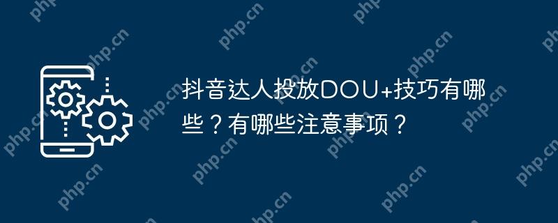 抖音达人投放dou+技巧有哪些？有哪些注意事项？