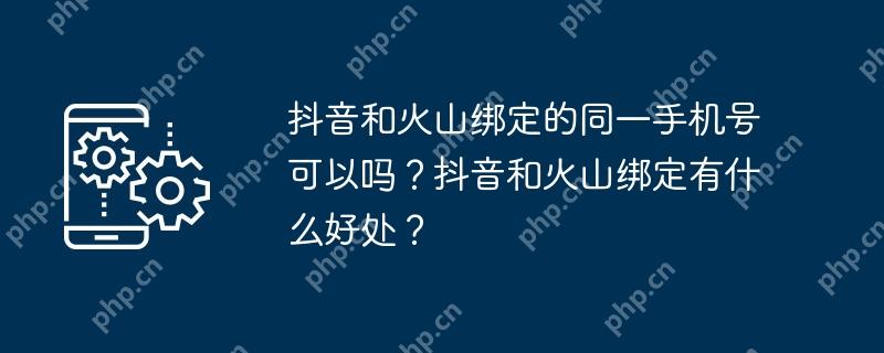 抖音和火山绑定的同一手机号可以吗？抖音和火山绑定有什么好处？
