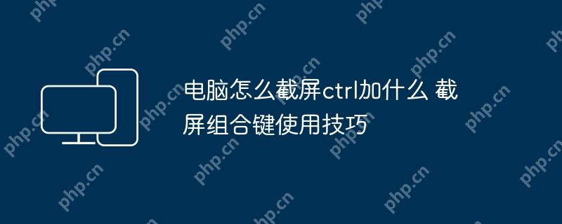 电脑怎么截屏ctrl加什么 截屏组合键使用技巧