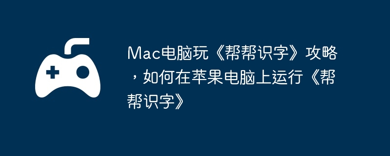 Mac电脑玩《帮帮识字》攻略，如何在苹果电脑上运行《帮帮识字》
