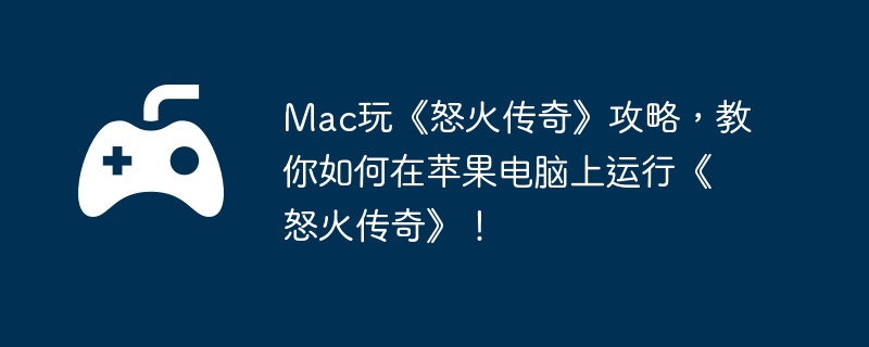 Mac玩《怒火传奇》攻略，教你如何在苹果电脑上运行《怒火传奇》！