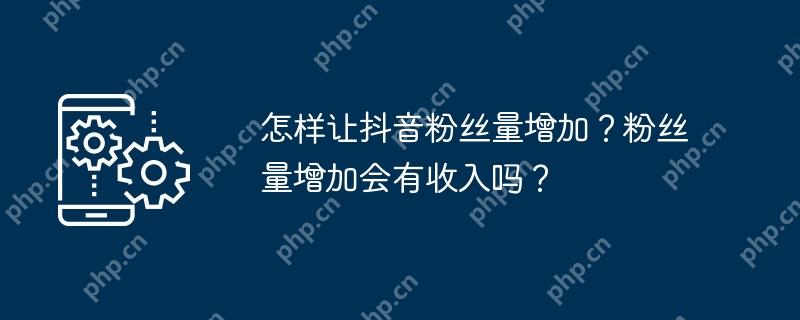 怎样让抖音粉丝量增加？粉丝量增加会有收入吗？