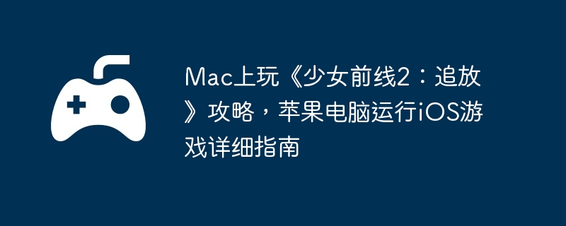 Mac上玩《少女前线2:追放》攻略,苹果电脑运行iOS游戏详细指南