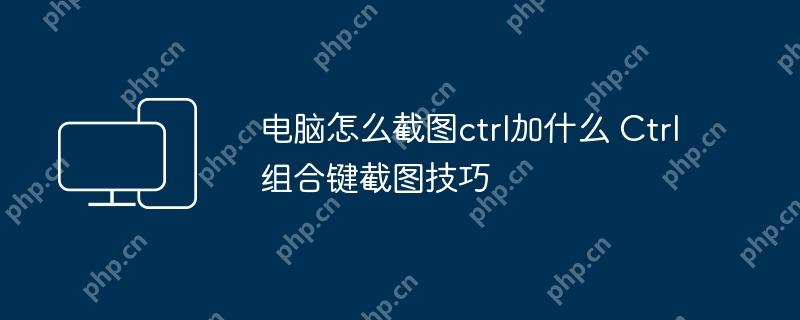 电脑怎么截图ctrl加什么 Ctrl组合键截图技巧