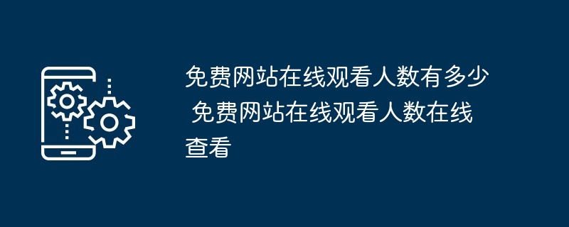 免费网站在线观看人数有多少 免费网站在线观看人数在线查看 - 菜鸟下载