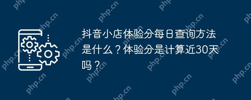 抖音小店体验分每日查询方法是什么？体验分是计算近30天吗？