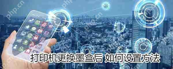 打印机更换墨盒后怎么设置？打印机更换墨盒后设置方法介绍