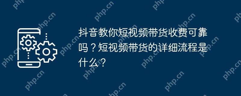 抖音教你短视频带货收费可靠吗？短视频带货的详细流程是什么？