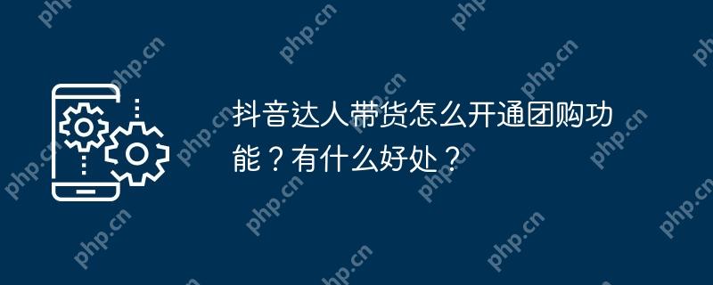 抖音达人带货怎么开通团购功能？有什么好处？