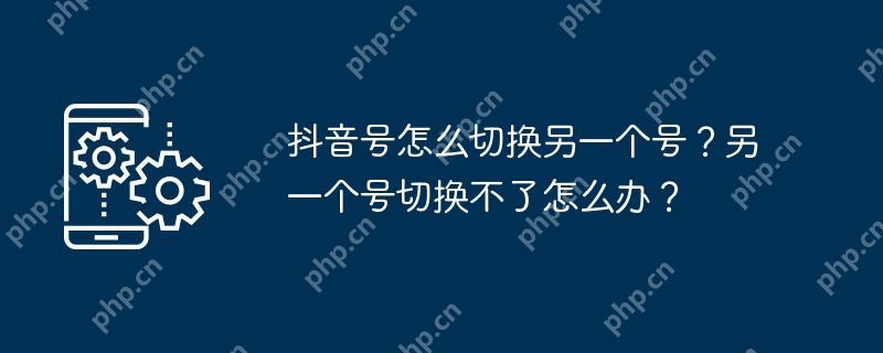 抖音号怎么切换另一个号？另一个号切换不了怎么办？