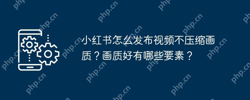 小红书怎么发布视频不压缩画质?画质好有哪些要素?