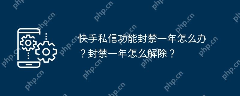 快手私信功能封禁一年怎么办?封禁一年怎么解除?