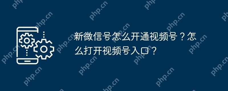 新微信号怎么开通视频号？怎么打开视频号入口？