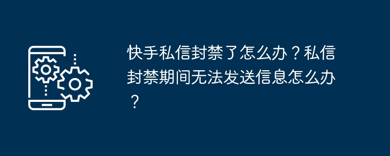 快手私信封禁了怎么办？私信封禁期间无法发送信息怎么办？