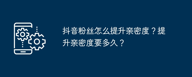 抖音粉丝怎么提升亲密度？提升亲密度要多久？