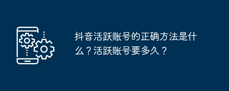 抖音活跃账号的正确方法是什么？活跃账号要多久？