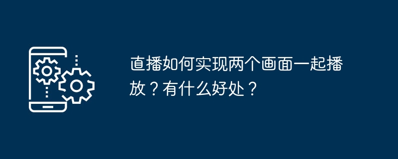 直播如何实现两个画面一起播放？有什么好处？