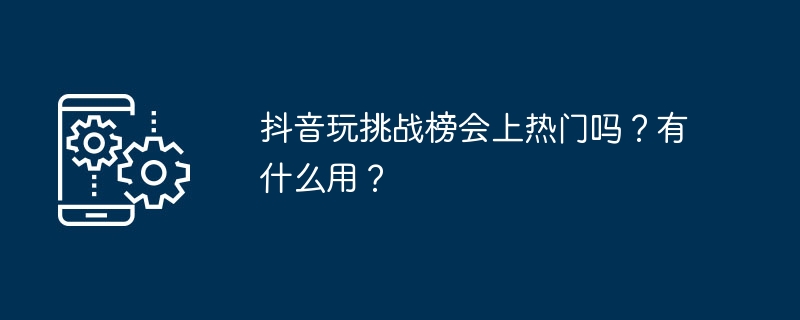 抖音玩挑战榜会上热门吗？有什么用？