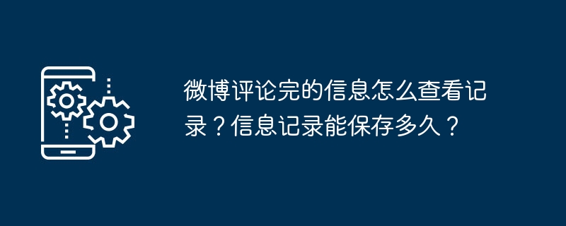 微博评论完的信息怎么查看记录？信息记录能保存多久？