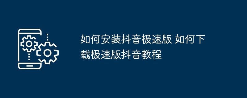 如何安装抖音极速版 如何下载极速版抖音教程