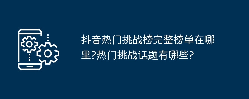 抖音热门挑战榜完整榜单在哪里?热门挑战话题有哪些?