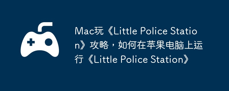 Mac玩《Little Police Station》攻略，如何在苹果电脑上运行《Little Police Station》