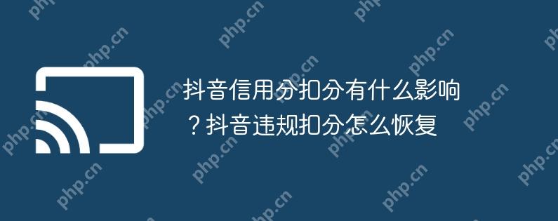 抖音信用分扣分有什么影响？抖音违规扣分怎么恢复