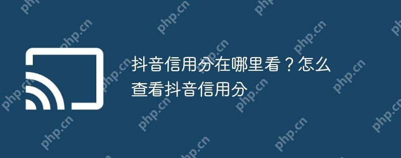 抖音信用分在哪里看？怎么查看抖音信用分